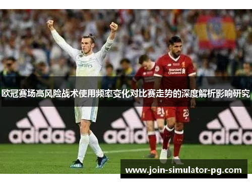 欧冠赛场高风险战术使用频率变化对比赛走势的深度解析影响研究