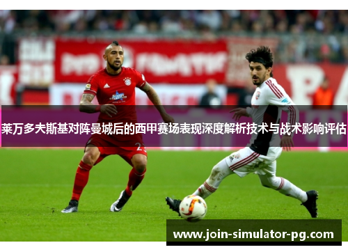 莱万多夫斯基对阵曼城后的西甲赛场表现深度解析技术与战术影响评估