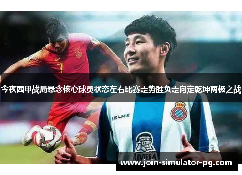 今夜西甲战局悬念核心球员状态左右比赛走势胜负走向定乾坤两极之战