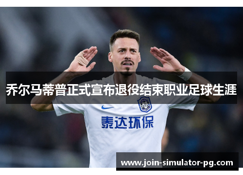 乔尔马蒂普正式宣布退役结束职业足球生涯