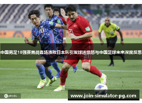 中国男足18强赛首战客场溃败日本队引发球迷愤怒与中国足球未来深度反思