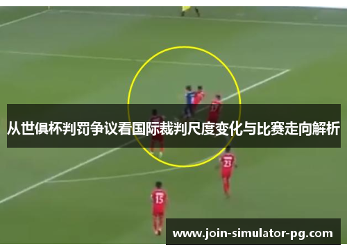 从世俱杯判罚争议看国际裁判尺度变化与比赛走向解析 从世俱杯判罚争议看国际裁判尺度变化与比赛走向解析
