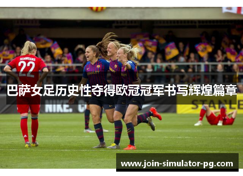 巴萨女足历史性夺得欧冠冠军书写辉煌篇章