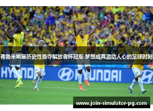 弗鲁米嫩塞历史性首夺解放者杯冠军 梦想成真激动人心的足球时刻