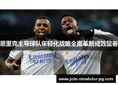 恩里克主导球队年轻化战略全面革新成效显著