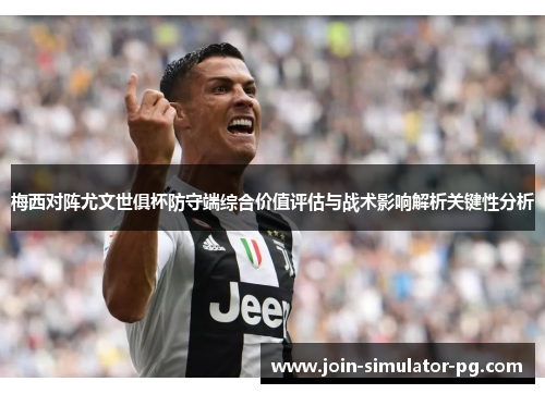 梅西对阵尤文世俱杯防守端综合价值评估与战术影响解析关键性分析