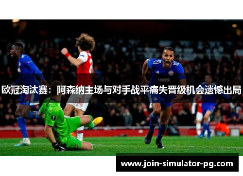 欧冠淘汰赛：阿森纳主场与对手战平痛失晋级机会遗憾出局