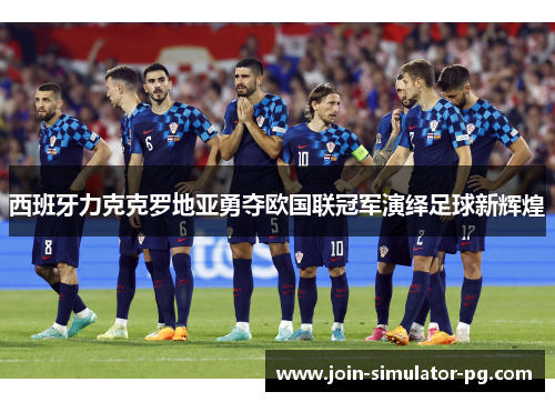 西班牙力克克罗地亚勇夺欧国联冠军演绎足球新辉煌 西班牙力克克罗地亚勇夺欧国联冠军演绎足球新辉煌