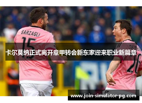 卡尔莫纳正式离开意甲转会新东家迎来职业新篇章