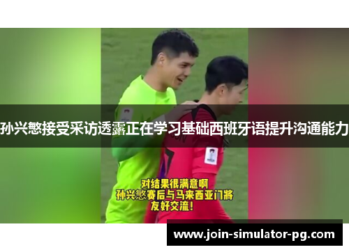 孙兴慜接受采访透露正在学习基础西班牙语提升沟通能力