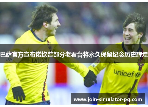 巴萨官方宣布诺坎普部分老看台将永久保留纪念历史辉煌