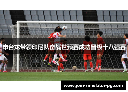 申台龙带领印尼队奋战世预赛成功晋级十八强赛