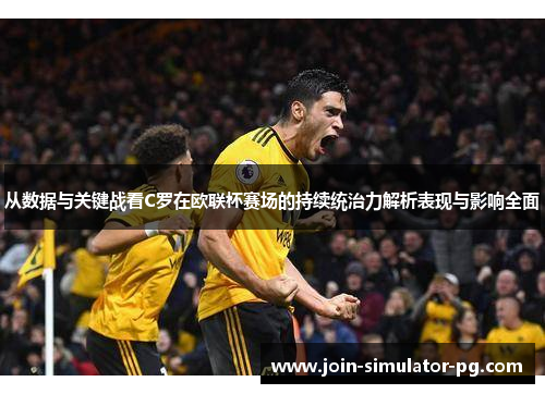 从数据与关键战看C罗在欧联杯赛场的持续统治力解析表现与影响全面