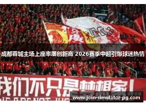成都蓉城主场上座率屡创新高 2026赛季中超引爆球迷热情