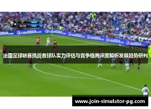 法国足球联赛挑战者球队实力评估与竞争格局深度解析发展趋势研判 法国足球联赛挑战者球队实力评估与竞争格局深度解析发展趋势研判