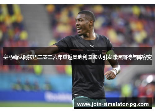 皇马确认阿拉巴二零二六年重返奥地利国家队引发球迷期待与阵容变