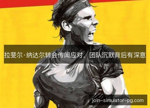 拉斐尔·纳达尔转会传闻应对,团队沉默背后有深意 拉斐尔·纳达尔转会传闻应对,团队沉默背后有深意