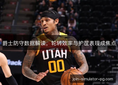 爵士防守数据解读,轮转效率与护筐表现成焦点 爵士防守数据解读,轮转效率与护筐表现成焦点