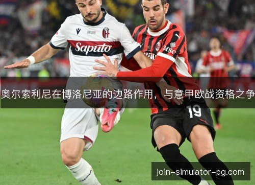 奥尔索利尼在博洛尼亚的边路作用，与意甲欧战资格之争